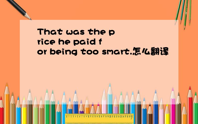 That was the price he paid for being too smart.怎么翻译