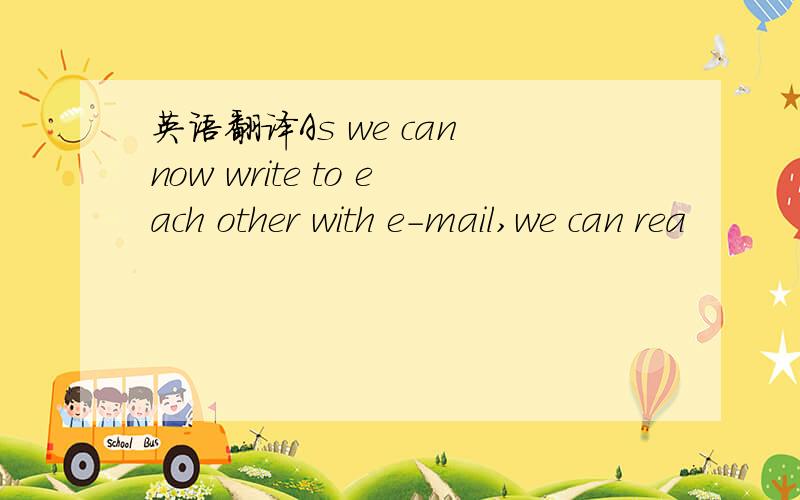 英语翻译As we can now write to each other with e-mail,we can rea