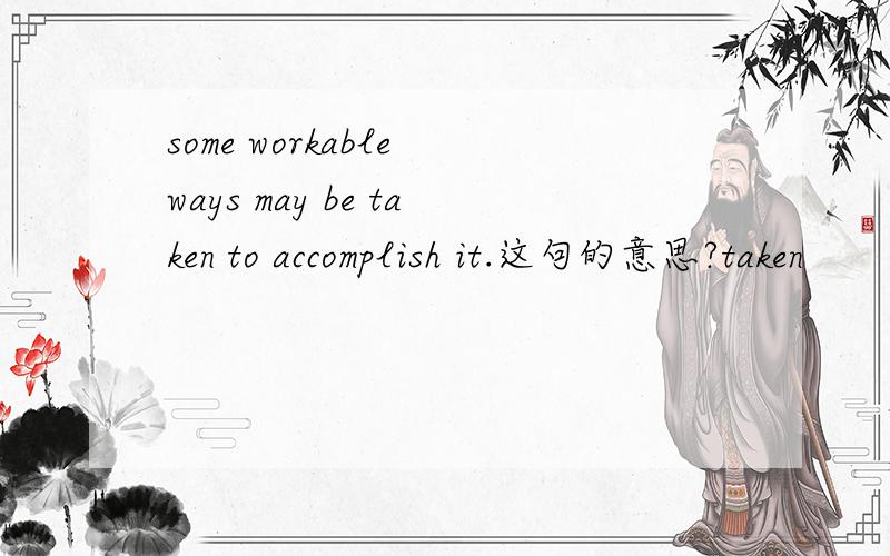 some workable ways may be taken to accomplish it.这句的意思?taken
