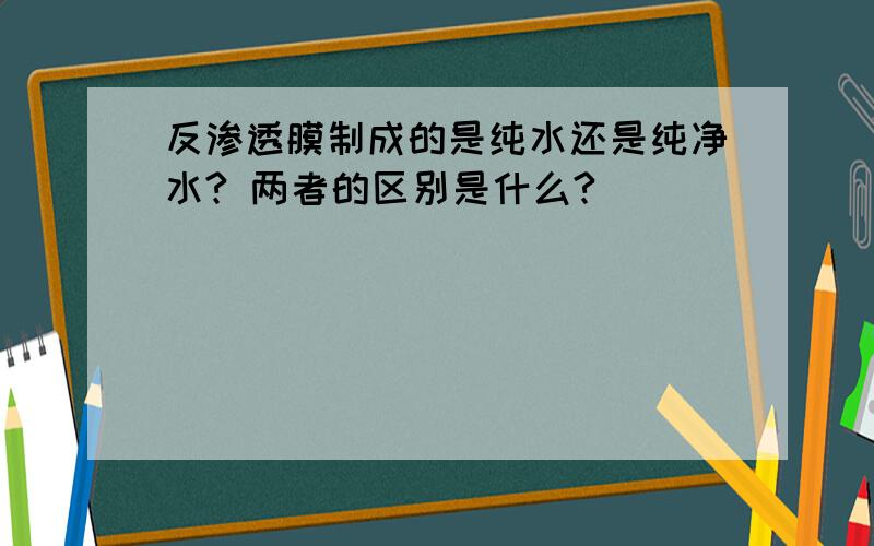 反渗透膜制成的是纯水还是纯净水? 两者的区别是什么?