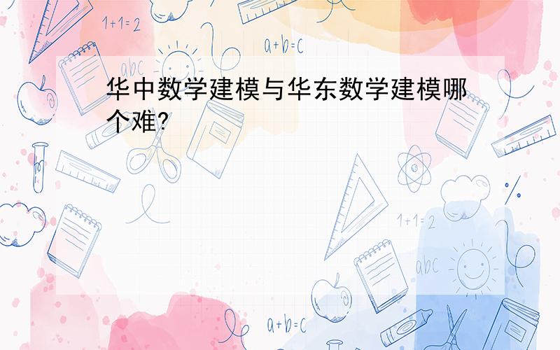华中数学建模与华东数学建模哪个难?