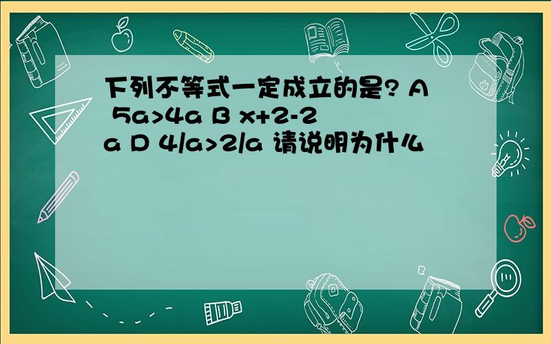 下列不等式一定成立的是? A 5a>4a B x+2-2a D 4/a>2/a 请说明为什么