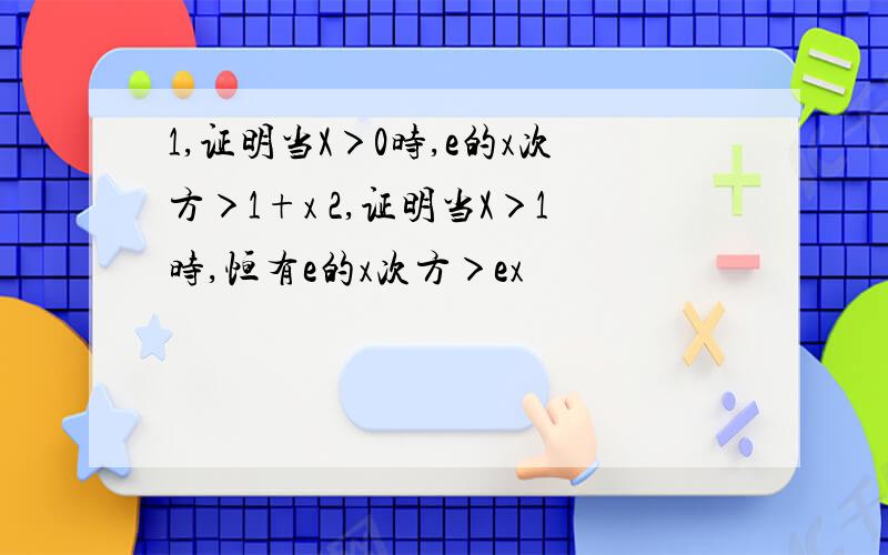 1,证明当X＞0时,e的x次方＞1+x 2,证明当X＞1时,恒有e的x次方＞ex