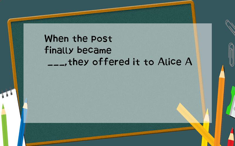 When the post finally became ___,they offered it to Alice A