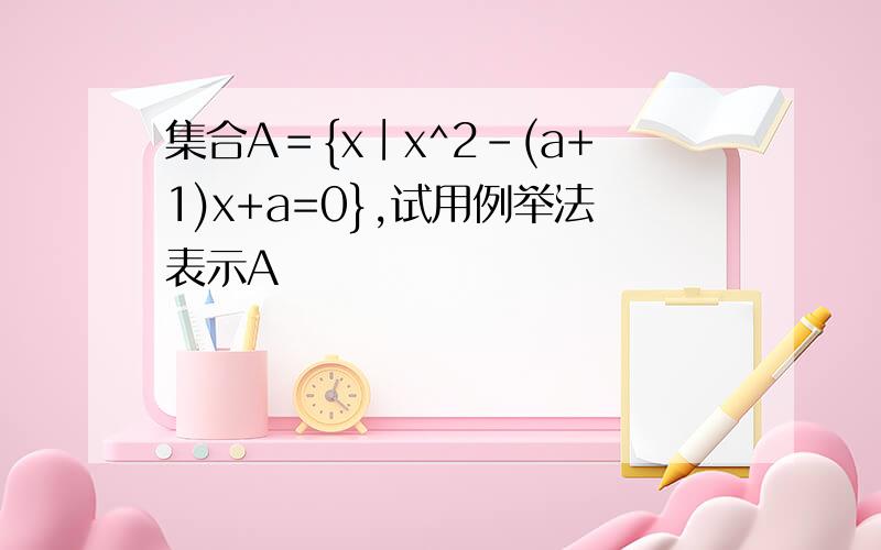 集合A＝{x∣x^2-(a+1)x+a=0},试用例举法表示A