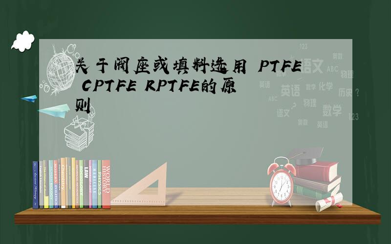 关于阀座或填料选用 PTFE CPTFE RPTFE的原则
