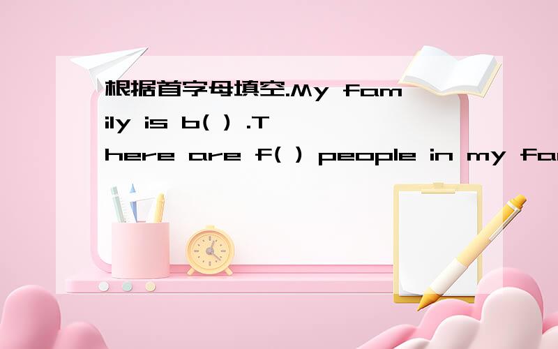 根据首字母填空.My family is b( ) .There are f( ) people in my famil