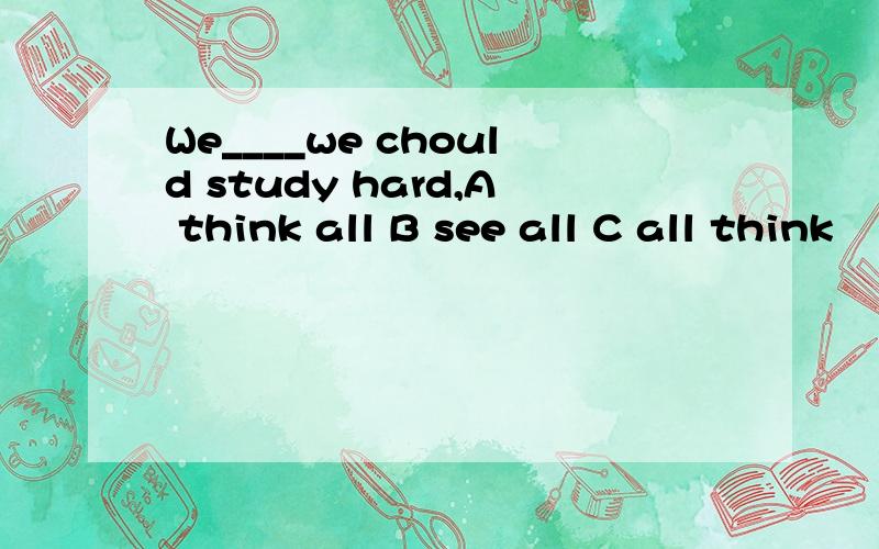 We____we chould study hard,A think all B see all C all think
