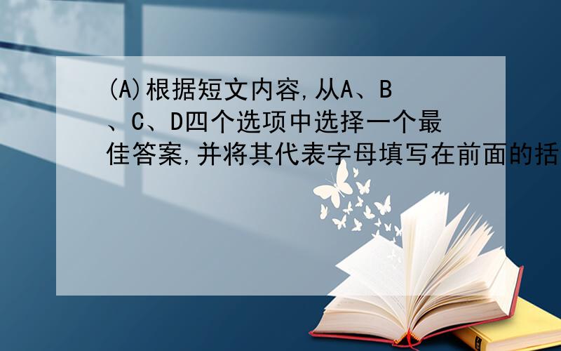 (A)根据短文内容,从A、B、C、D四个选项中选择一个最佳答案,并将其代表字母填写在前面的括号内.