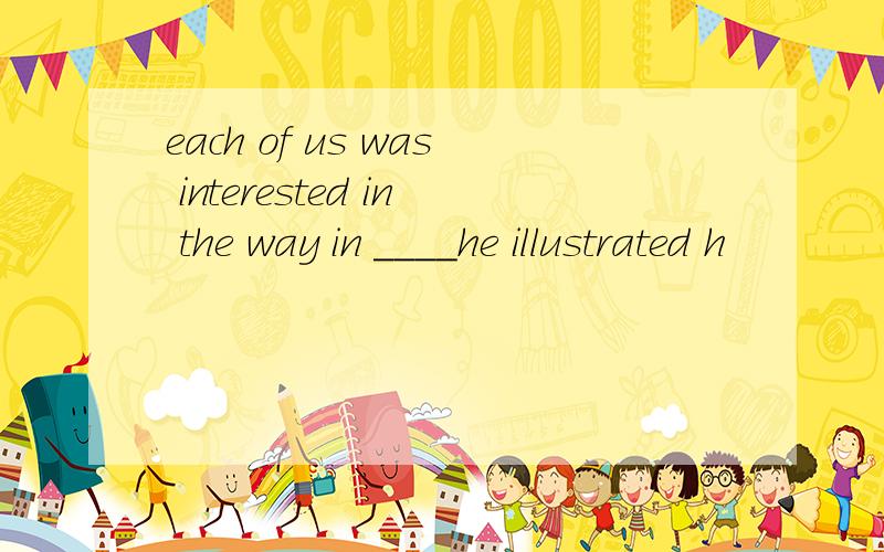 each of us was interested in the way in ____he illustrated h