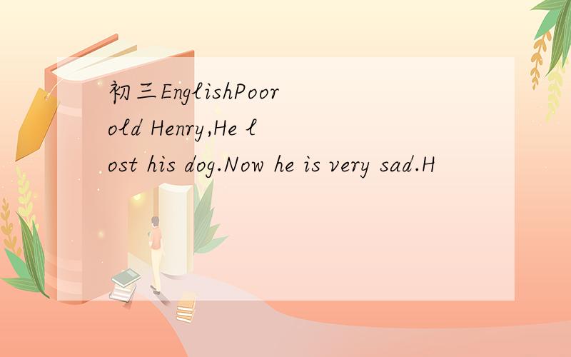 初三EnglishPoor old Henry,He lost his dog.Now he is very sad.H