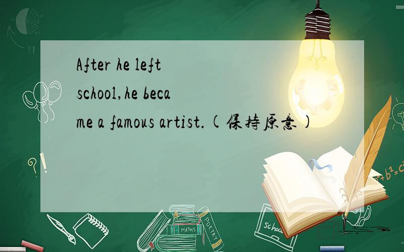 After he left school,he became a famous artist.(保持原意)