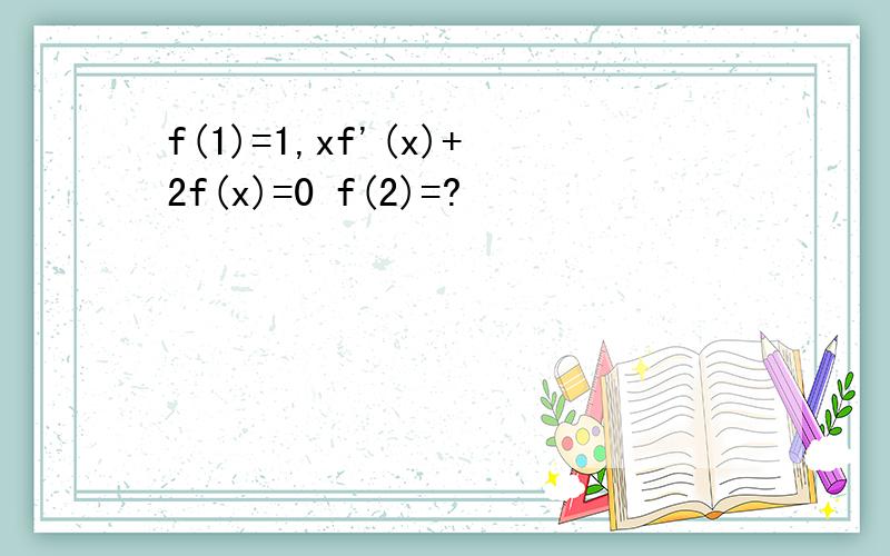 f(1)=1,xf'(x)+2f(x)=0 f(2)=?