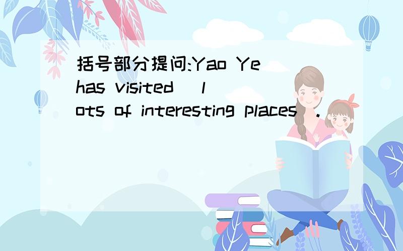 括号部分提问:Yao Ye has visited (lots of interesting places).