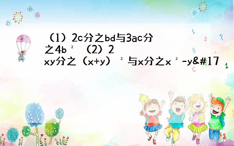 （1）2c分之bd与3ac分之4b² （2）2xy分之（x+y）²与x分之x²-y