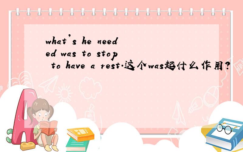 what's he needed was to stop to have a rest.这个was起什么作用?