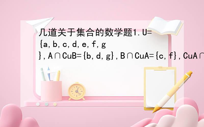 几道关于集合的数学题1.U={a,b,c,d,e,f,g},A∩CuB={b,d,g},B∩CuA={c,f},CuA∩