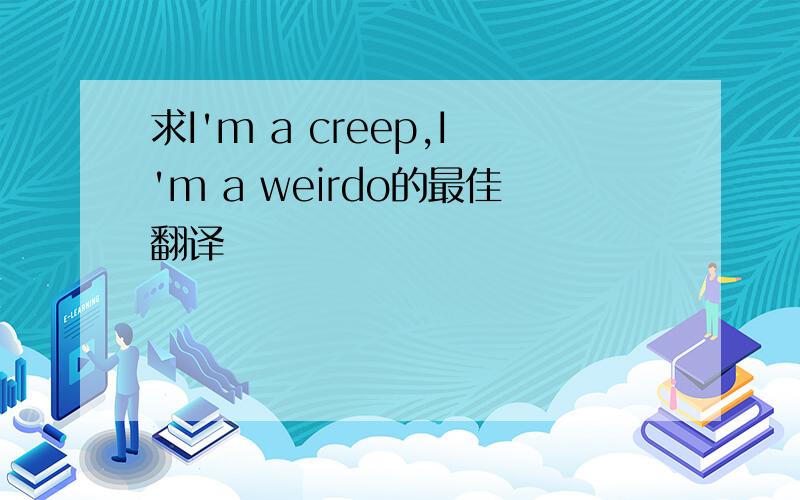 求I'm a creep,I'm a weirdo的最佳翻译
