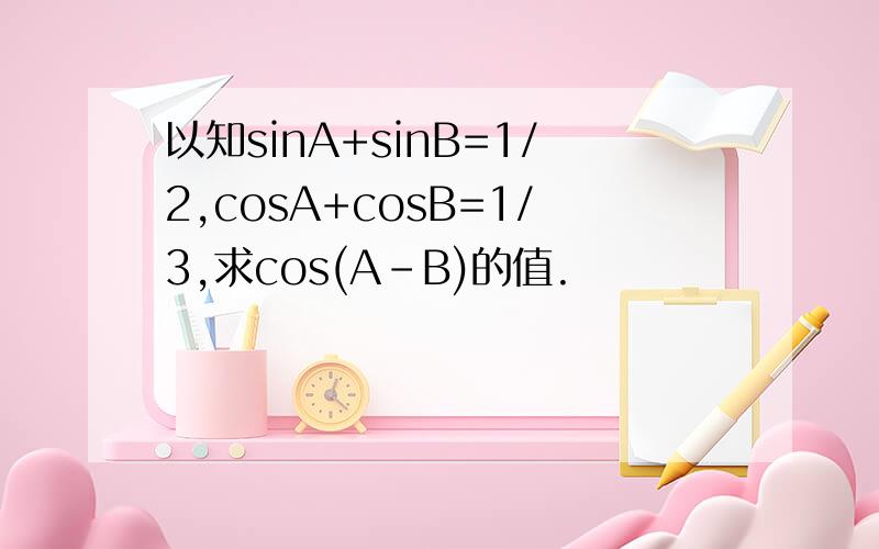 以知sinA+sinB=1/2,cosA+cosB=1/3,求cos(A-B)的值.