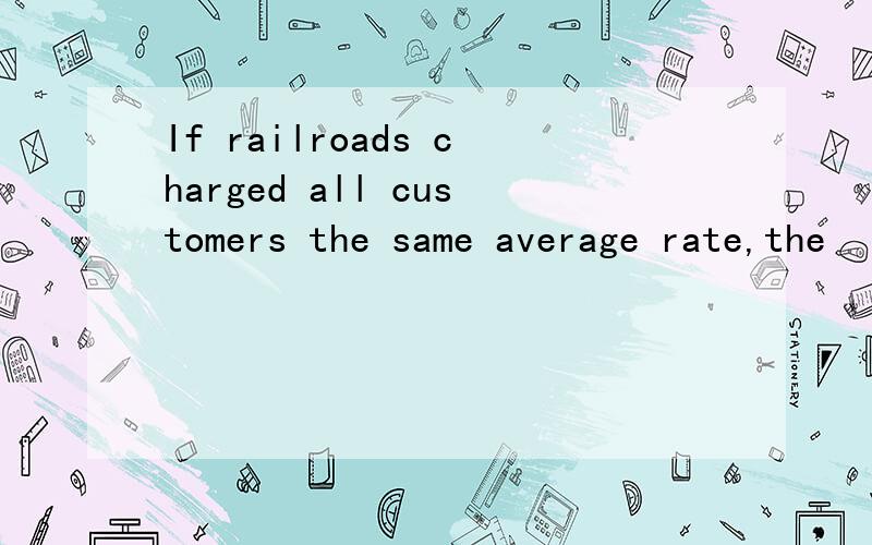 If railroads charged all customers the same average rate,the