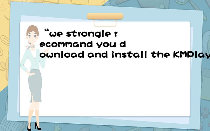 “we strongle recommand you download and install the KMPlayer