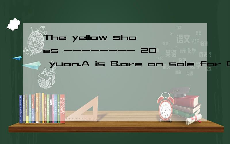 The yellow shoes -------- 20 yuan.A is B.are on sale for C.a