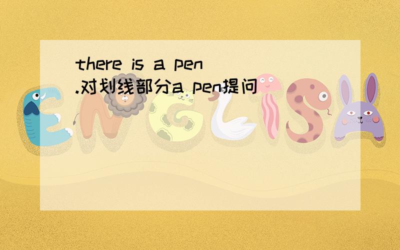 there is a pen.对划线部分a pen提问