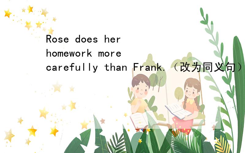 Rose does her homework more carefully than Frank.（改为同义句） Fra