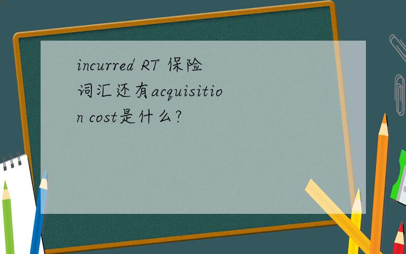 incurred RT 保险词汇还有acquisition cost是什么?