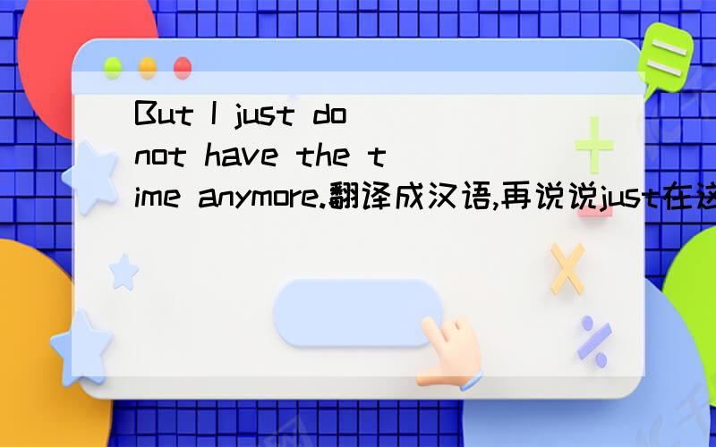 But I just do not have the time anymore.翻译成汉语,再说说just在这里的作用.