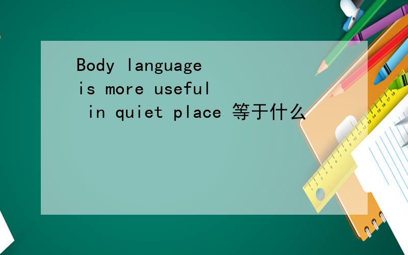 Body language is more useful in quiet place 等于什么