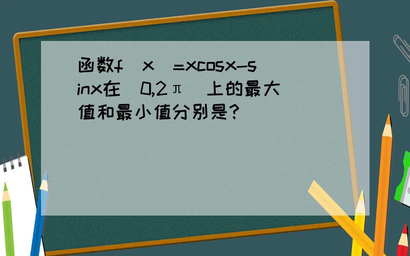 函数f（x）=xcosx-sinx在（0,2π）上的最大值和最小值分别是?