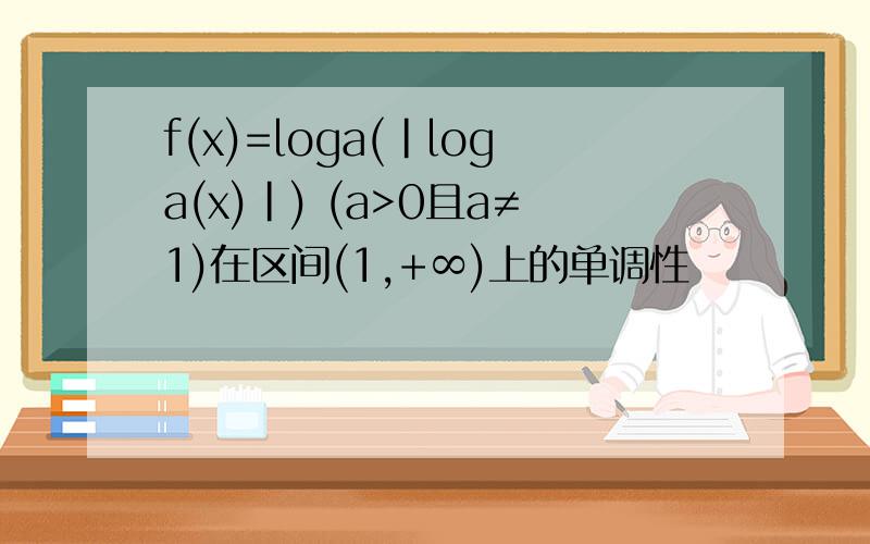 f(x)=loga(|loga(x)|) (a>0且a≠1)在区间(1,+∞)上的单调性
