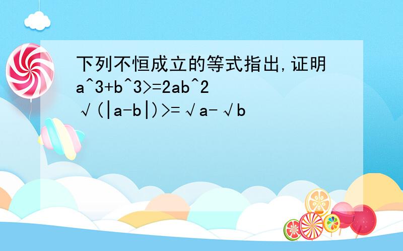 下列不恒成立的等式指出,证明a^3+b^3>=2ab^2√(|a-b|)>=√a-√b
