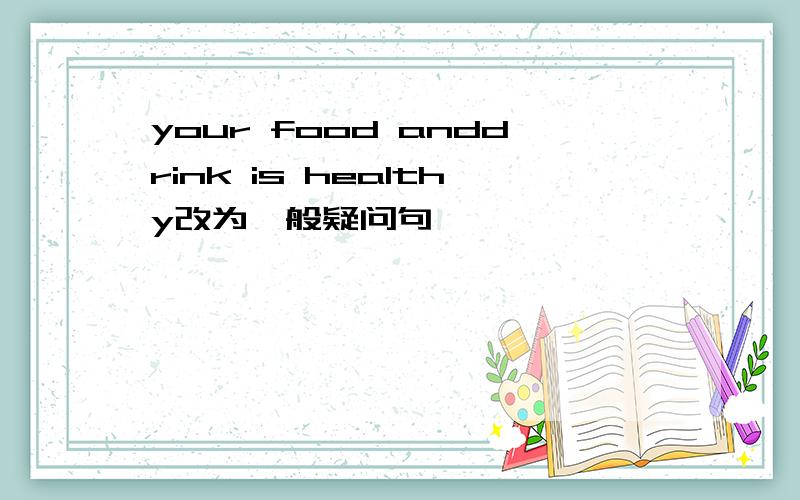 your food anddrink is healthy改为一般疑问句