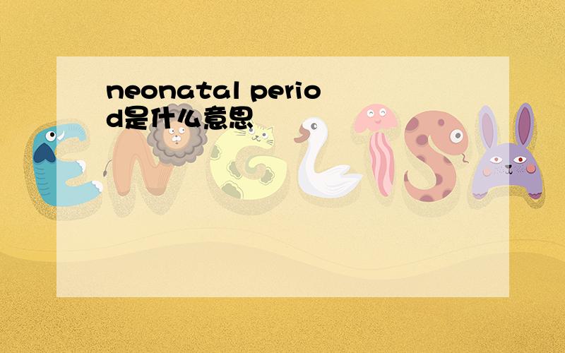neonatal period是什么意思