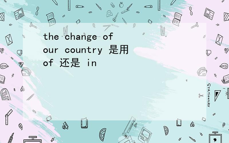 the change of our country 是用of 还是 in