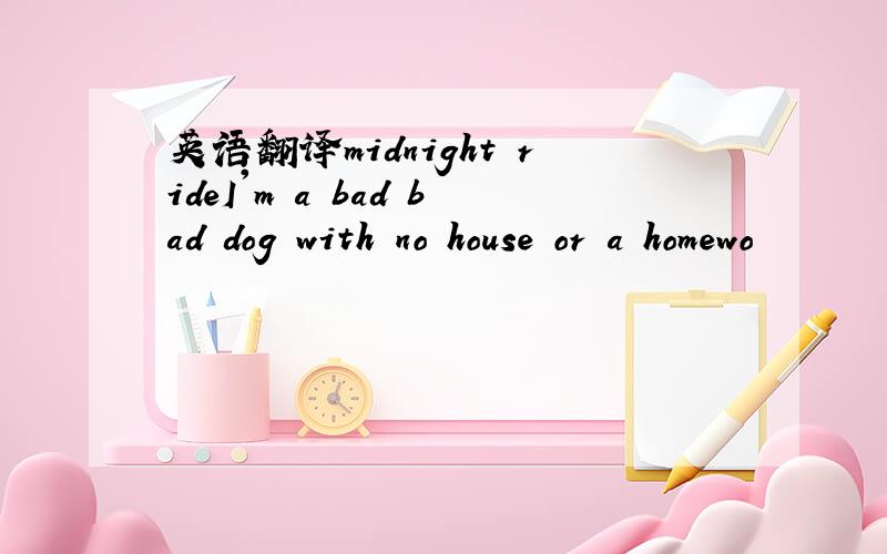 英语翻译midnight rideI'm a bad bad dog with no house or a homewo