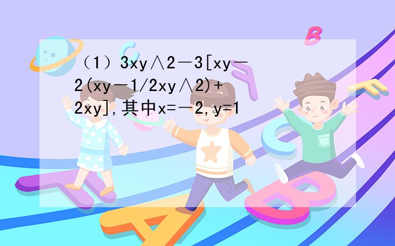 （1）3xy∧2－3[xy－2(xy－1/2xy∧2)+2xy],其中x=－2,y=1