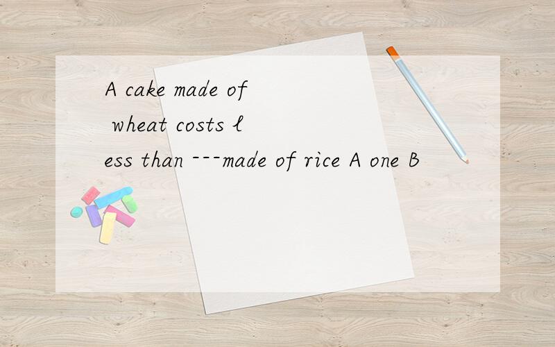 A cake made of wheat costs less than ---made of rice A one B
