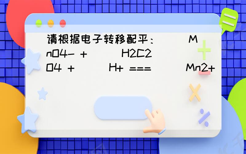 请根据电子转移配平：( )MnO4- + ( )H2C2O4 + ( )H+ === ( )Mn2+ ( )CO2↑ +