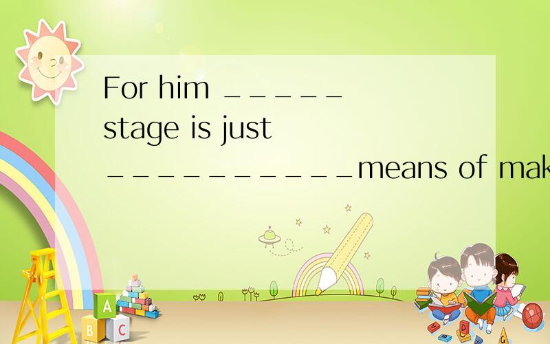 For him _____ stage is just __________means of making a livi