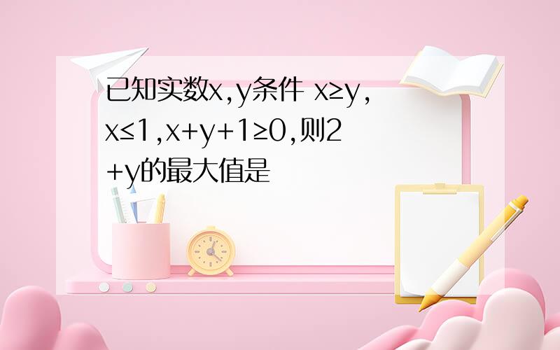 已知实数x,y条件 x≥y,x≤1,x+y+1≥0,则2+y的最大值是