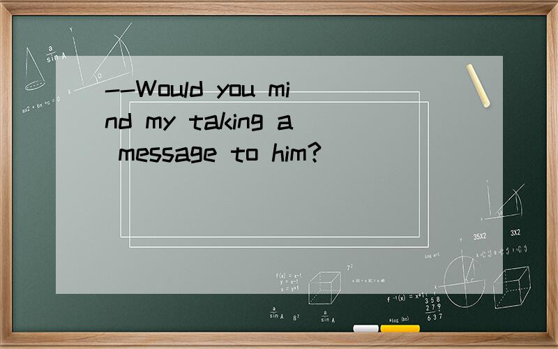 --Would you mind my taking a message to him?