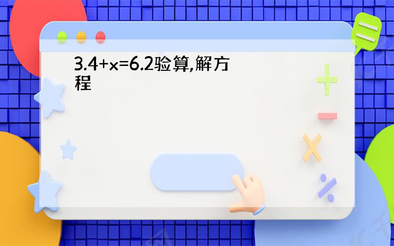 3.4+x=6.2验算,解方程