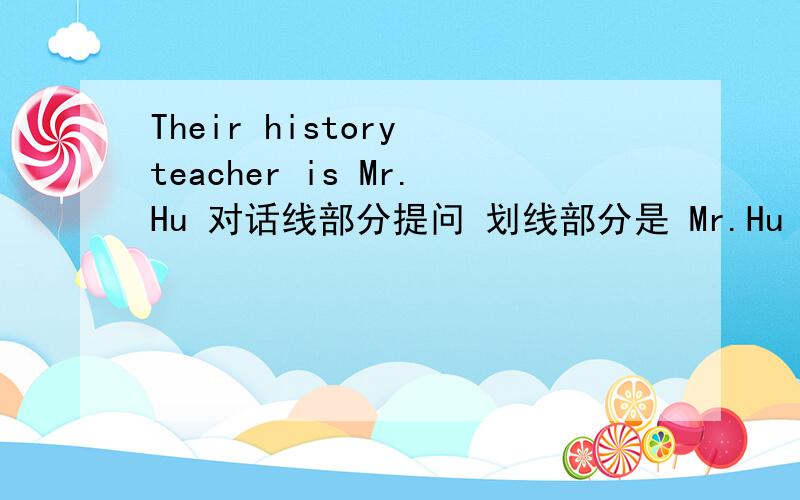 Their history teacher is Mr.Hu 对话线部分提问 划线部分是 Mr.Hu