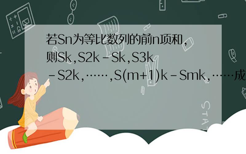 若Sn为等比数列的前n项和,则Sk,S2k-Sk,S3k-S2k,……,S(m+1)k-Smk,……成等比数列（k>1且