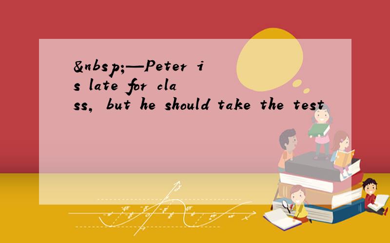  —Peter is late for class, but he should take the test