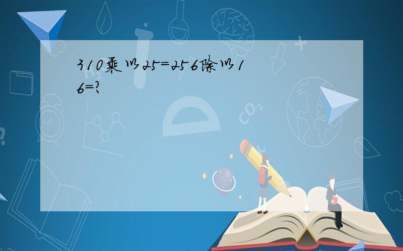 310乘以25=256除以16=?