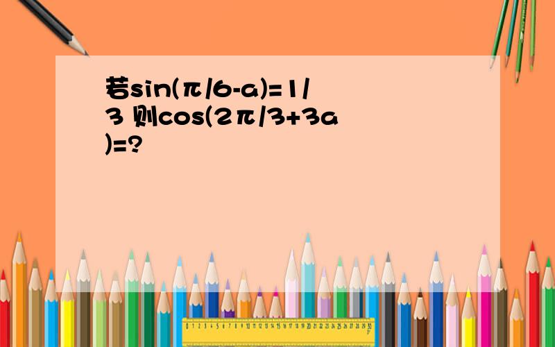 若sin(π/6-a)=1/3 则cos(2π/3+3a)=?